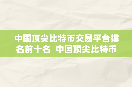 中国顶尖比特币交易平台排名前十名  中国顶尖比特币交易平台排名前十名，你晓得吗？