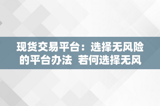 现货交易平台：选择无风险的平台办法  若何选择无风险的现货交易平台？领会现货交易平台的意义与办法