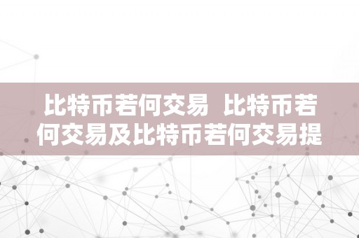 比特币若何交易  比特币若何交易及比特币若何交易提现