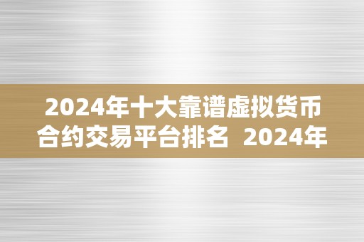 2024年十大靠谱虚拟货币合约交易平台排名  2024年十大靠谱虚拟货币合约交易平台排名及评测阐发