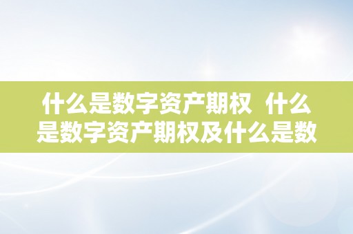 什么是数字资产期权  什么是数字资产期权及什么是数字资产期权股票