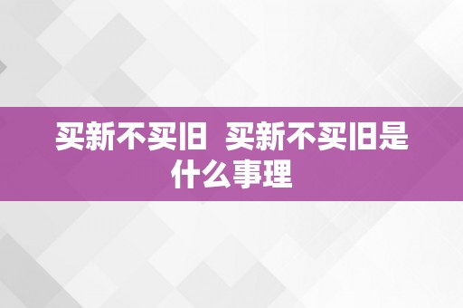 买新不买旧  买新不买旧是什么事理