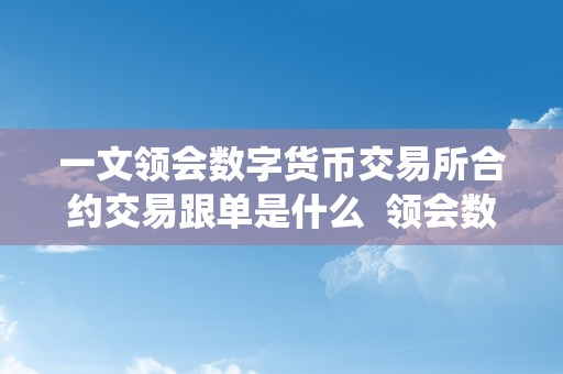 一文领会数字货币交易所合约交易跟单是什么  领会数字货币交易所合约交易跟单是什么及数字货币合约跟单系统