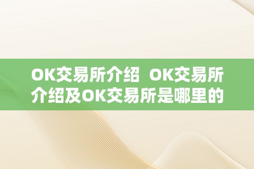 OK交易所介绍  OK交易所介绍及OK交易所是哪里的