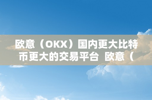 欧意（OKX）国内更大比特币更大的交易平台  欧意（OKX）国内更大比特币交易平台：平安、便利、多元化的数字货币交易选择