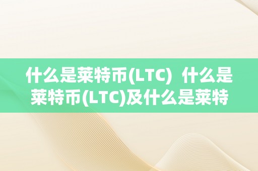 什么是莱特币(LTC)  什么是莱特币(LTC)及什么是莱特币交易所