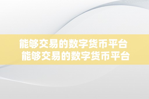 能够交易的数字货币平台  能够交易的数字货币平台及目前能够交易的数字货币平台