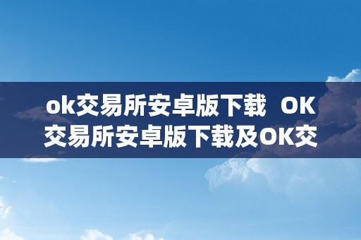 ok交易所安卓版下载  OK交易所安卓版下载及OK交易所App下载：平安便利的数字货币交易平台