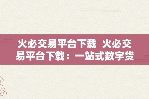 火必交易平台下载  火必交易平台下载：一站式数字货币交易平台，平安便利的数字资产交易办事