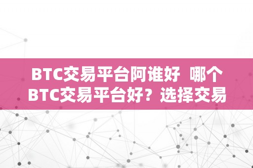 BTC交易平台阿谁好  哪个BTC交易平台好？选择交易BTC的平台需留意哪些问题？