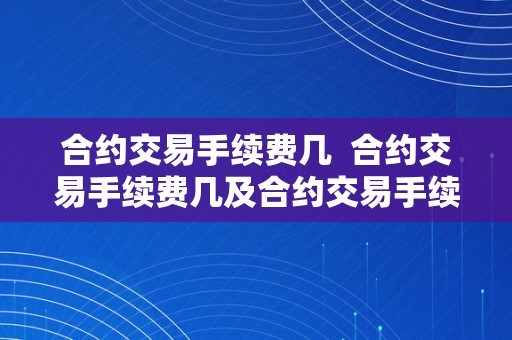 合约交易手续费几  合约交易手续费几及合约交易手续费几合法