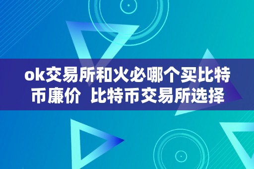 ok交易所和火必哪个买比特币廉价  比特币交易所选择：OK交易所和火币网哪个更廉价？