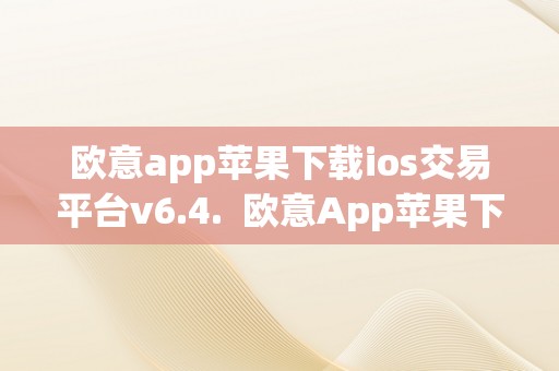 欧意app苹果下载ios交易平台v6.4.  欧意App苹果下载iOS交易平台V6.4.及欧意商城