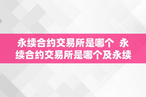 永续合约交易所是哪个  永续合约交易所是哪个及永续合约交易所是哪个公司