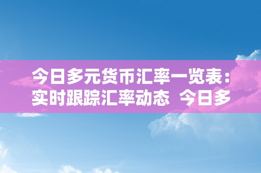 今日多元货币汇率一览表：实时跟踪汇率动态  今日多元货币汇率一览表：实时跟踪汇率动态及当今日元汇率