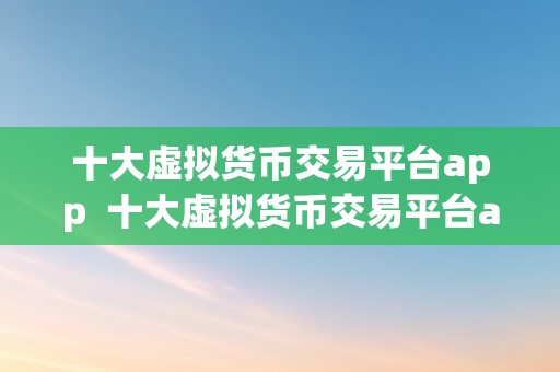 十大虚拟货币交易平台app  十大虚拟货币交易平台app