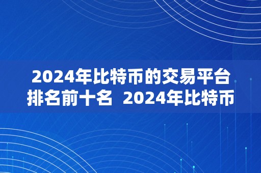 2024年比特币的交易平台排名前十名  2024年比特币交易平台排名前十名及其特点阐发