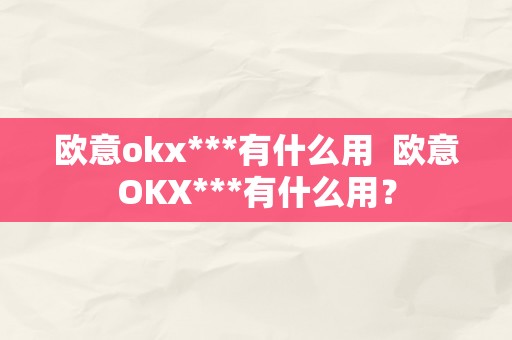 欧意okx***有什么用  欧意OKX***有什么用？