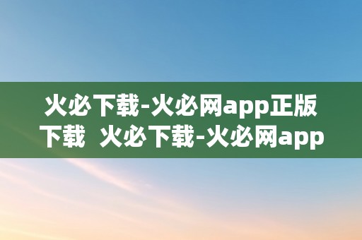 火必下载-火必网app正版下载  火必下载-火必网app正版下载，让您畅享最新最热的应用资本