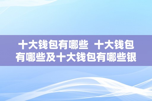 十大钱包有哪些  十大钱包有哪些及十大钱包有哪些银行