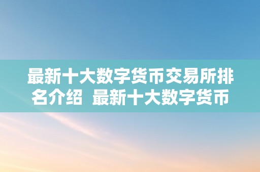 最新十大数字货币交易所排名介绍  最新十大数字货币交易所排名介绍及排名前十的数字货币交易所