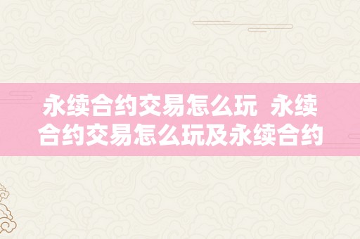 永续合约交易怎么玩  永续合约交易怎么玩及永续合约交易怎么玩新手入门