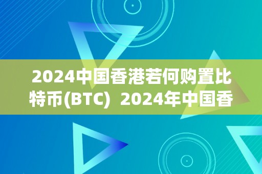 2024中国香港若何购置比特币(BTC)  2024年中国香港若何购置比特币(BTC)及香港买比特币要交税吗