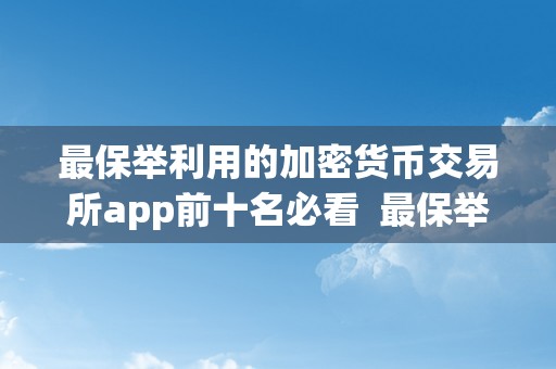 最保举利用的加密货币交易所app前十名必看  最保举利用的加密货币交易所App前十名必看及加密货币交易所下载