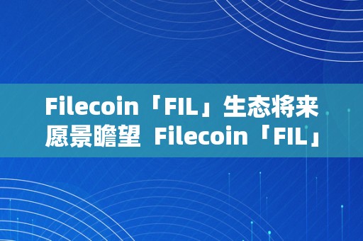 Filecoin「FIL」生态将来愿景瞻望  Filecoin「FIL」生态将来愿景瞻望