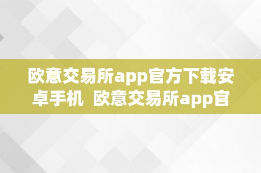 欧意交易所app官方下载安卓手机  欧意交易所app官方下载安卓手机及欧意交易所app官方下载安卓手机版