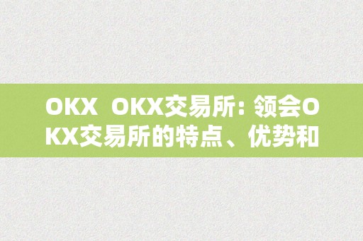 OKX  OKX交易所: 领会OKX交易所的特点、优势和风险