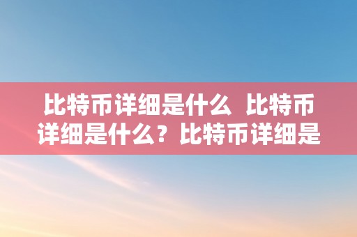 比特币详细是什么  比特币详细是什么？比特币详细是什么工具？