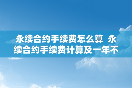 永续合约手续费怎么算  永续合约手续费计算及一年不服仓手续费几钱