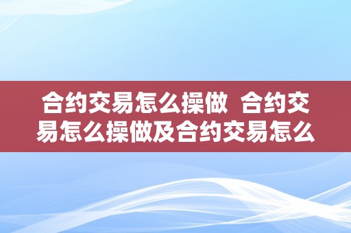 合约交易怎么操做  合约交易怎么操做及合约交易怎么操做视频