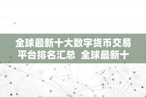 全球最新十大数字货币交易平台排名汇总  全球最新十大数字货币交易平台排名汇总：2021年最新数字货币交易平台排名及评测