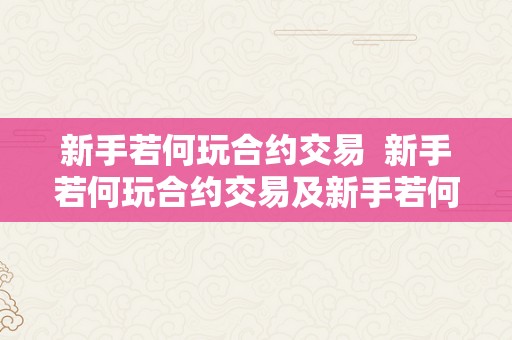 新手若何玩合约交易  新手若何玩合约交易及新手若何玩合约交易形式