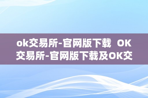 ok交易所-官网版下载  OK交易所-官网版下载及OK交易所官网App下载：平安、便利的数字货币交易平台