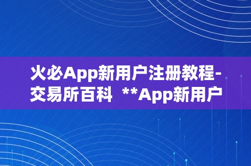 火必App新用户注册教程-交易所百科  **App新用户注册教程-交易所百科