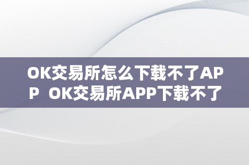 OK交易所怎么下载不了APP  OK交易所APP下载不了怎么办？