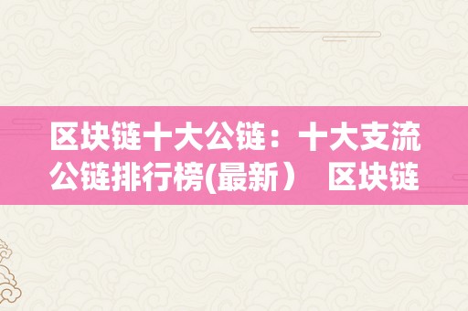 区块链十大公链：十大支流公链排行榜(最新）  区块链十大公链：十大支流公链排行榜(最新）及更好区块公链