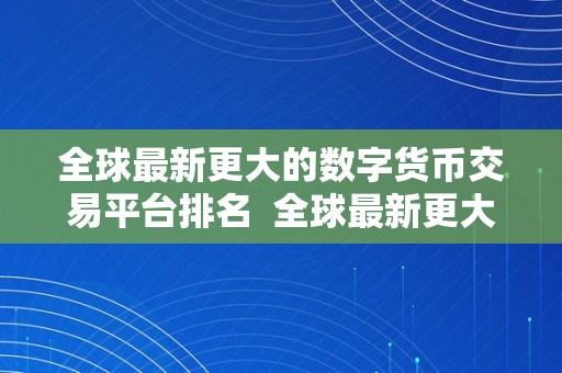 全球最新更大的数字货币交易平台排名  全球最新更大的数字货币交易平台排名