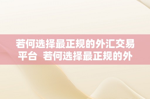 若何选择最正规的外汇交易平台  若何选择最正规的外汇交易平台及若何选择最正规的外汇交易平台体例