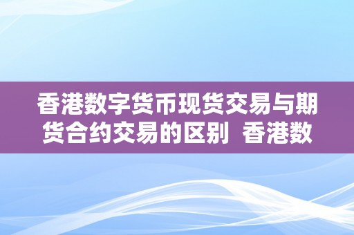 香港数字货币现货交易与期货合约交易的区别  香港数字货币现货交易与期货合约交易的区别及联络