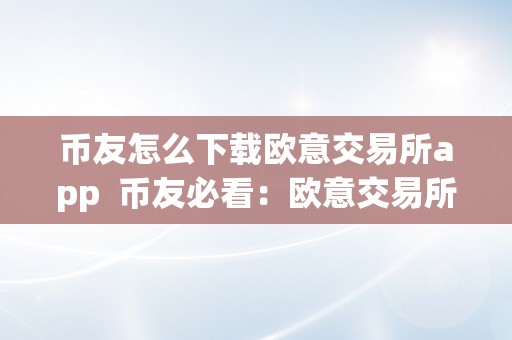 币友怎么下载欧意交易所app  币友必看：欧意交易所APP下载及欧意卖币操做指南