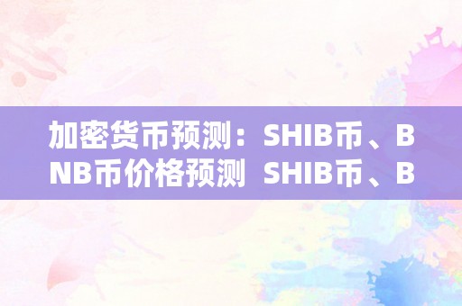 加密货币预测：SHIB币、BNB币价格预测  SHIB币、BNB币价格预测及加密货币实市价格