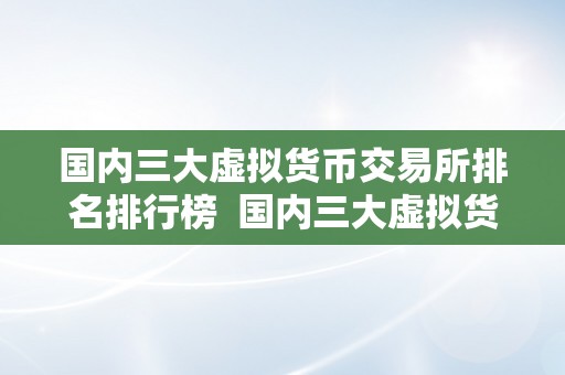 国内三大虚拟货币交易所排名排行榜  国内三大虚拟货币交易所排名排行榜：哪家交易所更受欢迎？