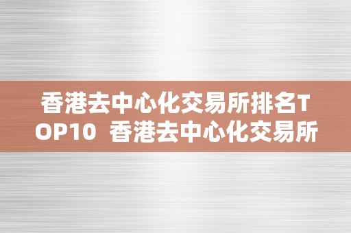 香港去中心化交易所排名TOP10  香港去中心化交易所排名TOP10及香港交易所中文详解