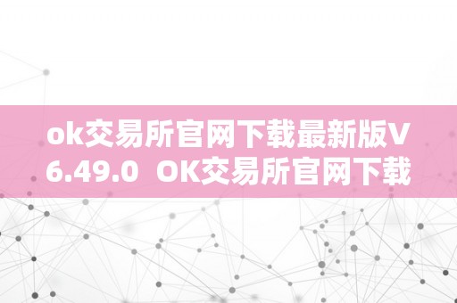 ok交易所官网下载最新版V6.49.0  OK交易所官网下载最新版V6.49.0及OK交易所官方通知布告