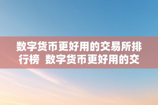 数字货币更好用的交易所排行榜  数字货币更好用的交易所排行榜及数字货币更好用的交易所排行榜有哪些