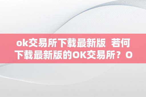 ok交易所下载最新版  若何下载最新版的OK交易所？OK交易所的功用及优势介绍